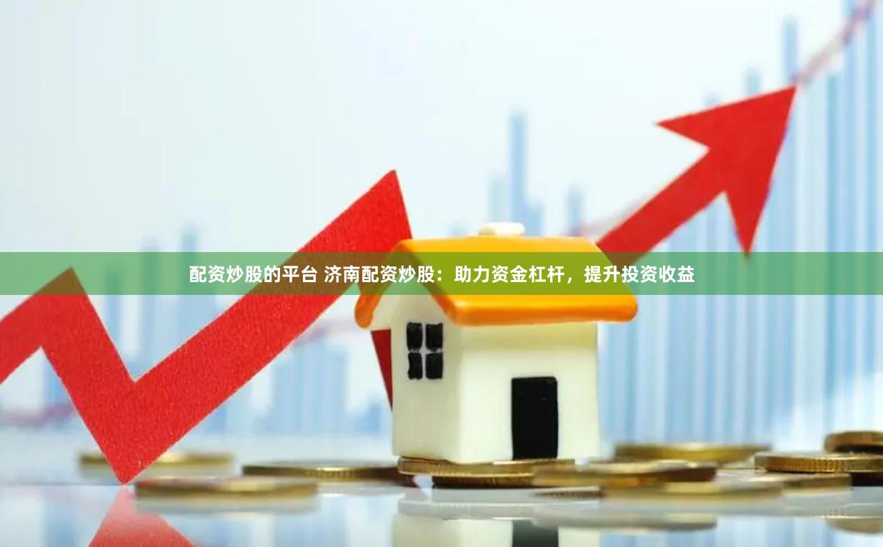 配资炒股的平台 济南配资炒股：助力资金杠杆，提升投资收益
