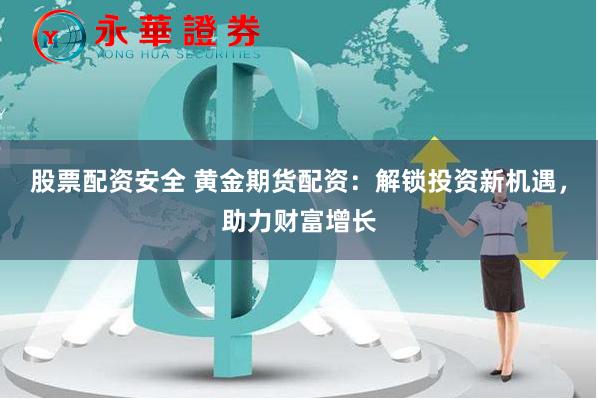 股票配资安全 黄金期货配资：解锁投资新机遇，助力财富增长