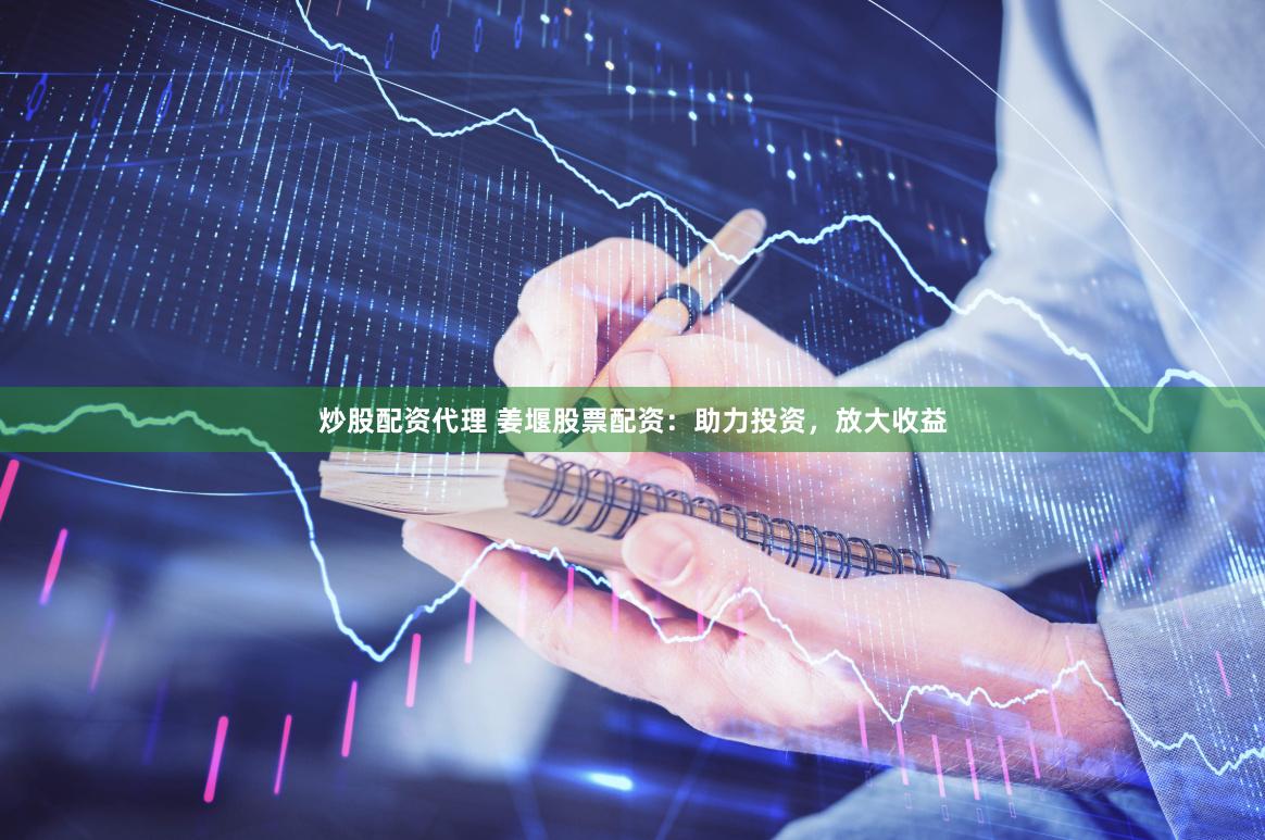 炒股配资代理 姜堰股票配资：助力投资，放大收益