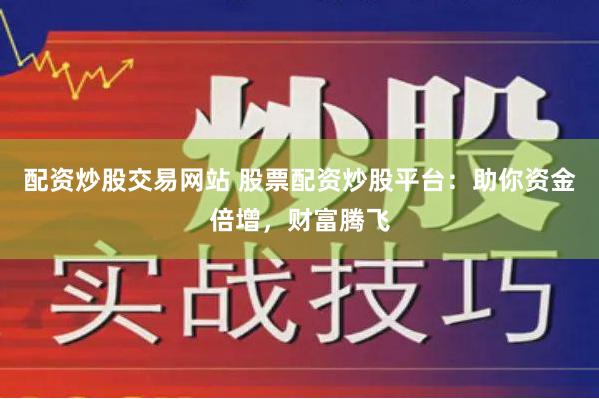 配资炒股交易网站 股票配资炒股平台：助你资金倍增，财富腾飞