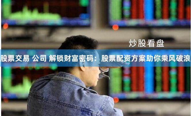 股票交易 公司 解锁财富密码：股票配资方案助你乘风破浪