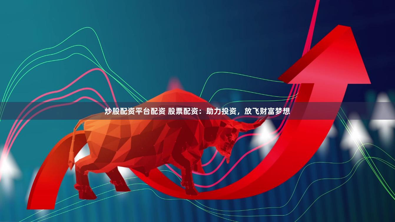 炒股配资平台配资 股票配资：助力投资，放飞财富梦想