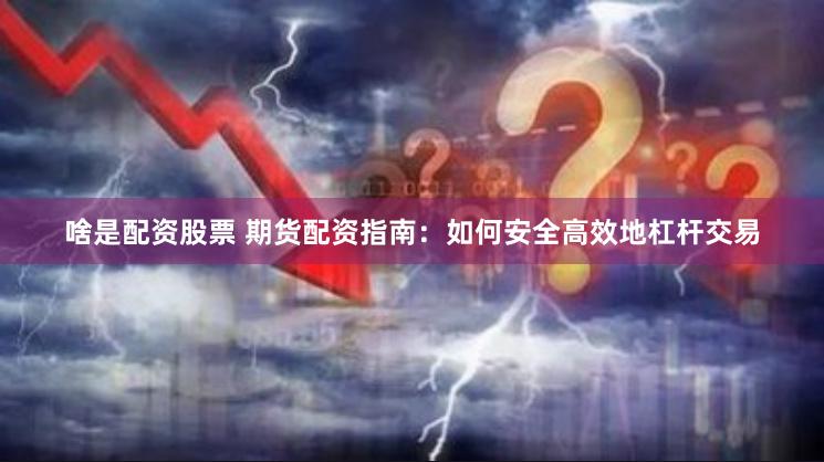 啥是配资股票 期货配资指南：如何安全高效地杠杆交易