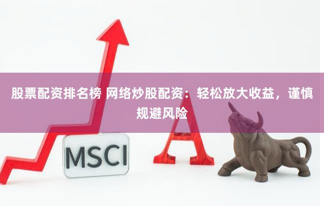 股票配资排名榜 网络炒股配资：轻松放大收益，谨慎规避风险