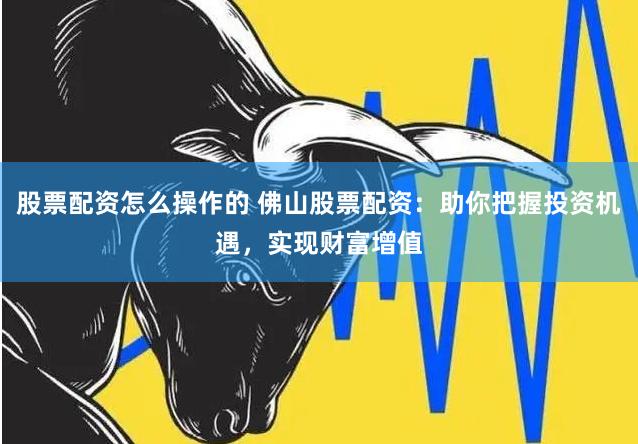 股票配资怎么操作的 佛山股票配资：助你把握投资机遇，实现财富增值