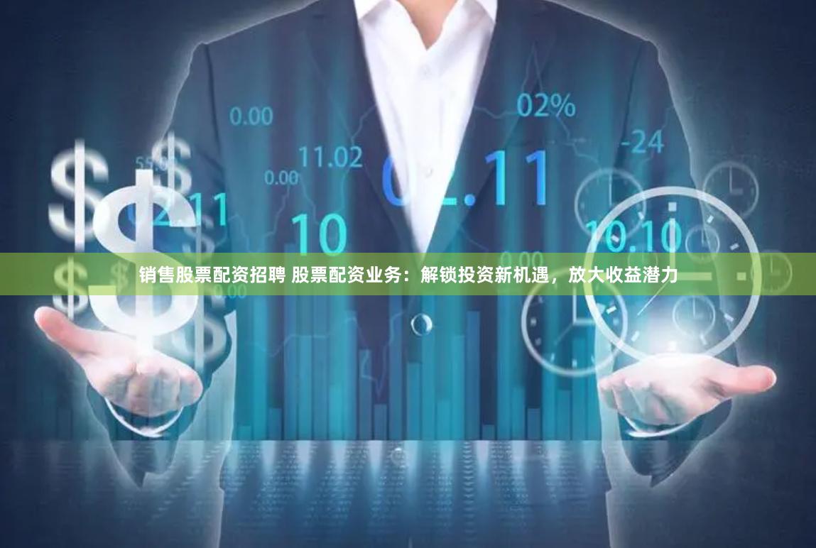 销售股票配资招聘 股票配资业务：解锁投资新机遇，放大收益潜力
