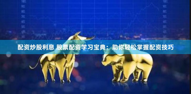 配资炒股利息 股票配资学习宝典：助你轻松掌握配资技巧