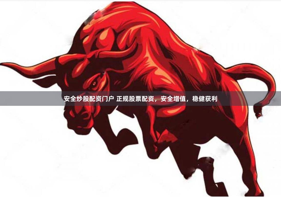 安全炒股配资门户 正规股票配资，安全增值，稳健获利