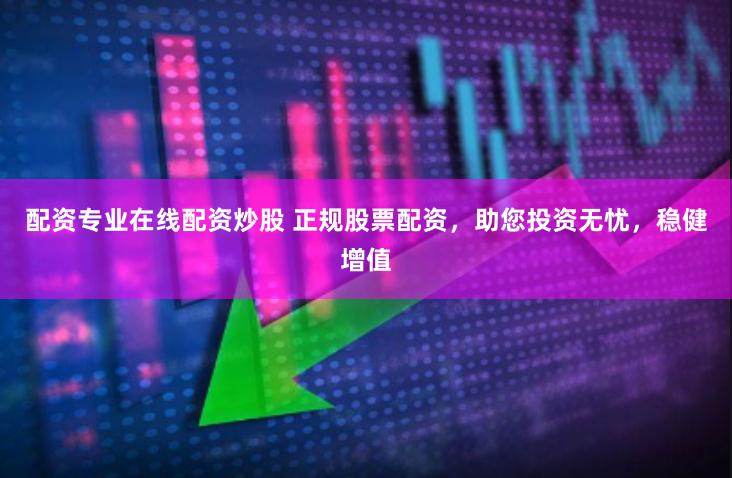 配资专业在线配资炒股 正规股票配资，助您投资无忧，稳健增值
