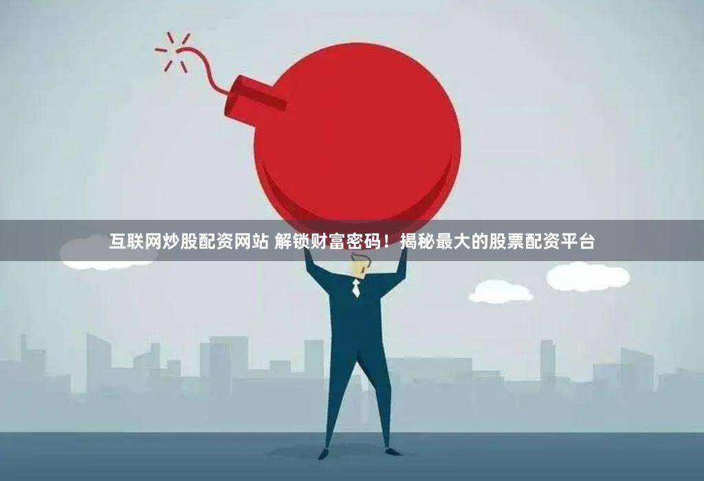 互联网炒股配资网站 解锁财富密码！揭秘最大的股票配资平台