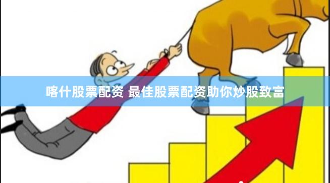 喀什股票配资 最佳股票配资助你炒股致富