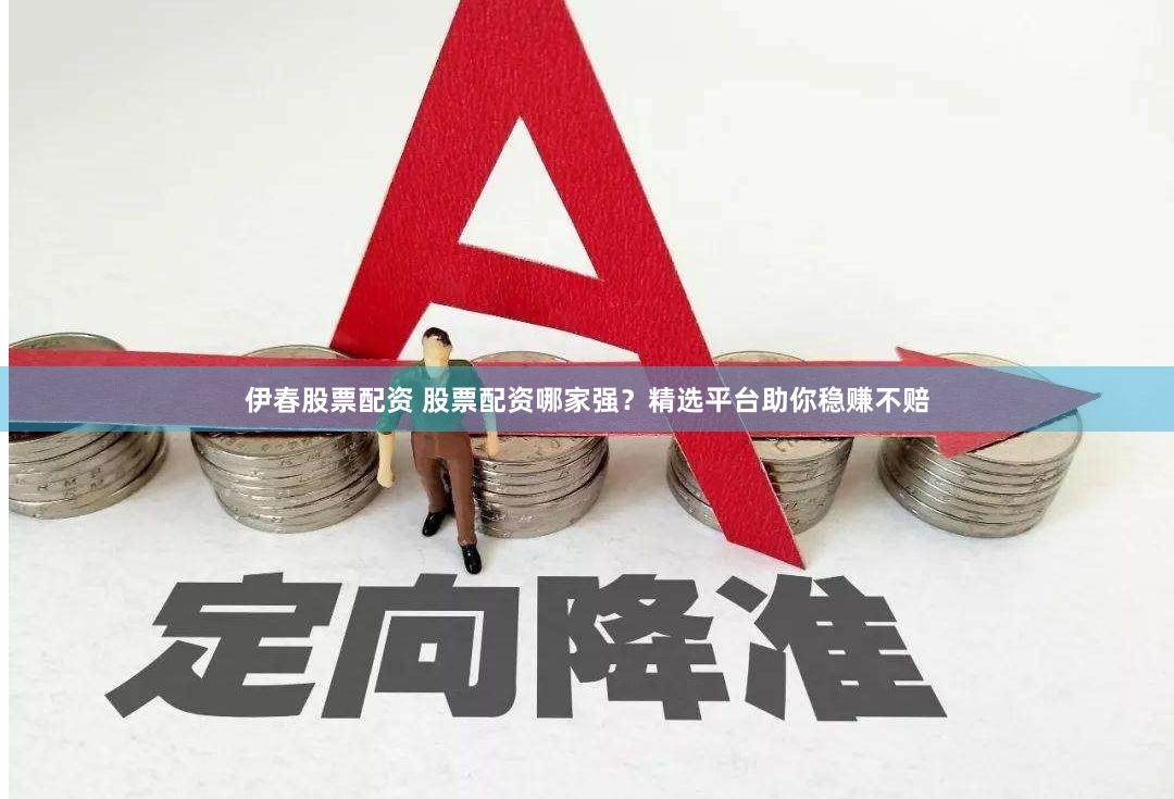 伊春股票配资 股票配资哪家强？精选平台助你稳赚不赔