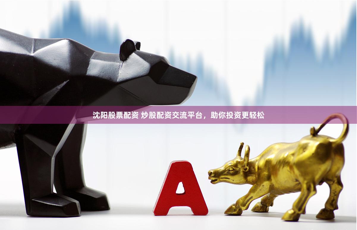 沈阳股票配资 炒股配资交流平台，助你投资更轻松