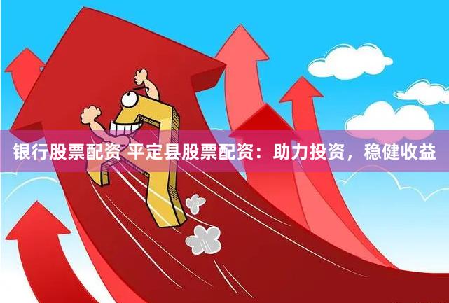 银行股票配资 平定县股票配资：助力投资，稳健收益