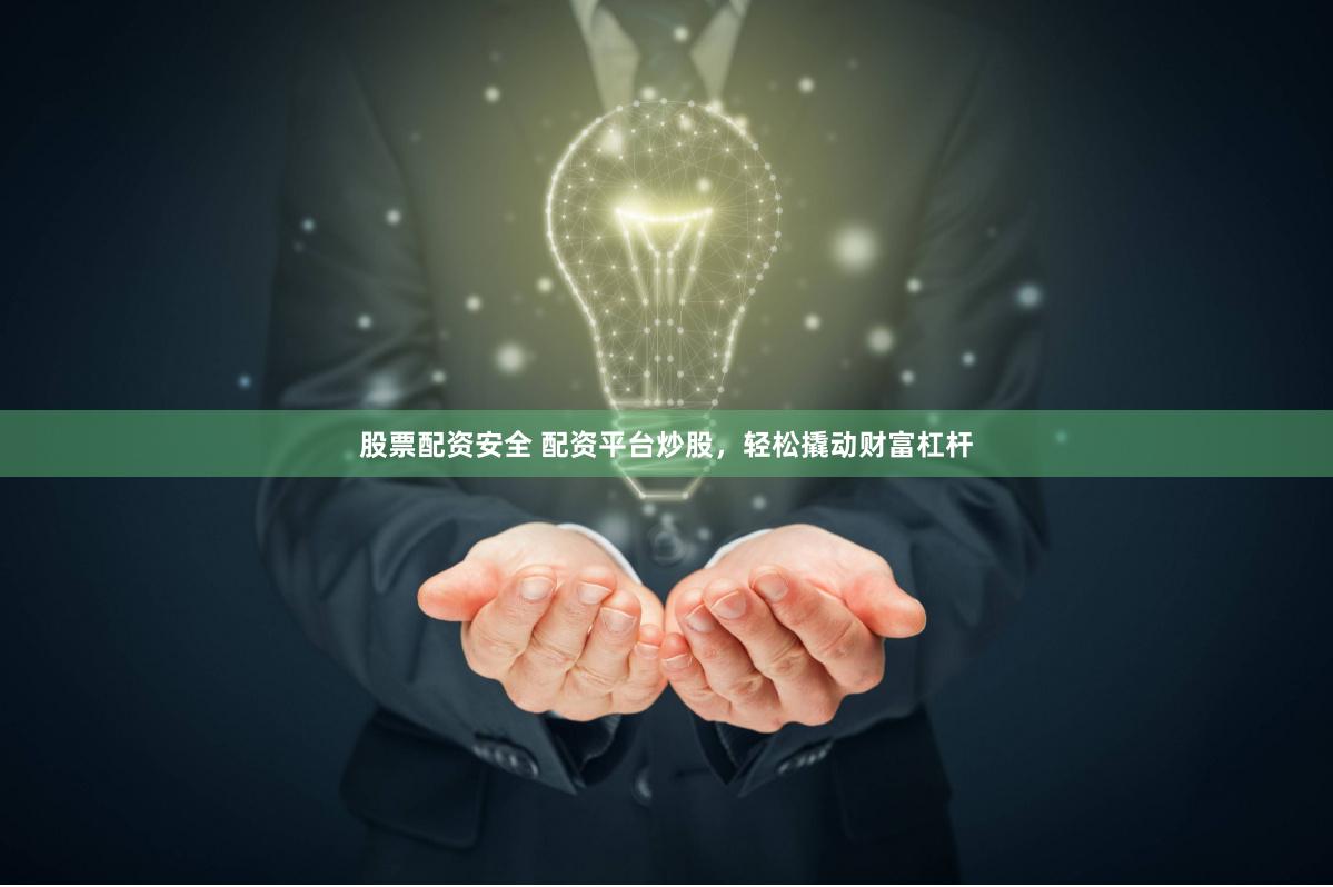 股票配资安全 配资平台炒股，轻松撬动财富杠杆