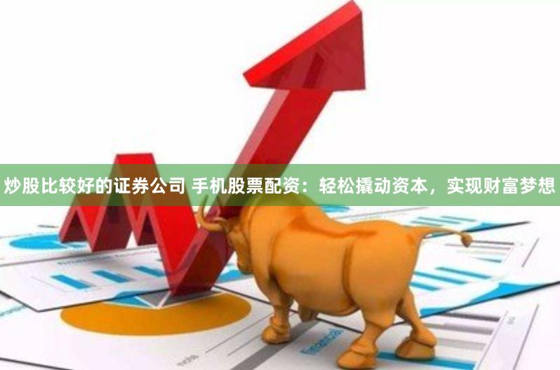 炒股比较好的证券公司 手机股票配资：轻松撬动资本，实现财富梦想